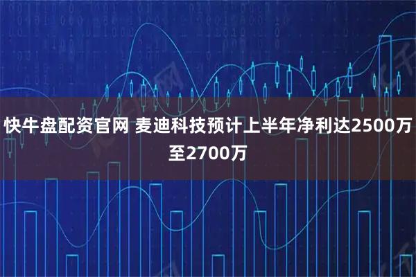 快牛盘配资官网 麦迪科技预计上半年净利达2500万至2700万