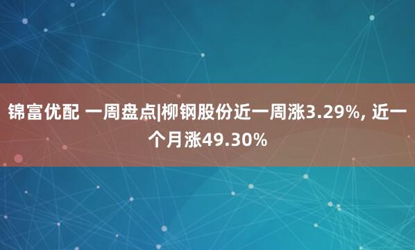 锦富优配 一周盘点|柳钢股份近一周涨3.29%, 近一个月涨49.30%