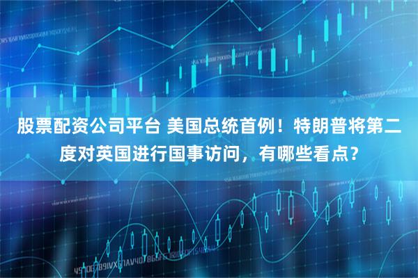 股票配资公司平台 美国总统首例!特朗普将第二度对英国进行国事访问,有哪些看点?