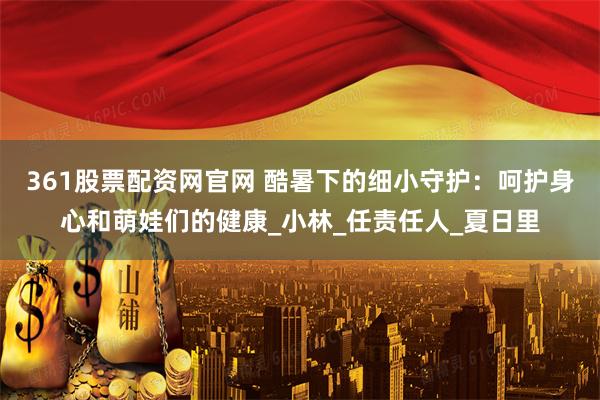 361股票配资网官网 酷暑下的细小守护：呵护身心和萌娃们的健康_小林_任责任人_夏日里