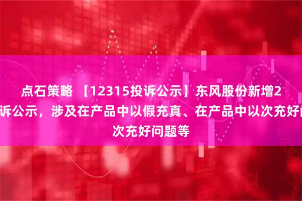 点石策略 【12315投诉公示】东风股份新增21件投诉公示，涉及在产品中以假充真、在产品中以次充好问题等