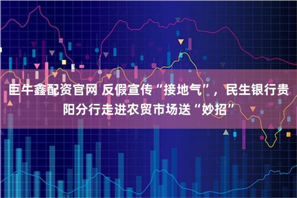 巨牛鑫配资官网 反假宣传“接地气”,民生银行贵阳分行走进农贸市场送“妙招”