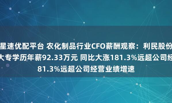 星速优配平台 农化制品行业CFO薪酬观察:利民股份CFO沈书艳大专学历年薪92.33万元 同比大涨181.3%远超公司经营业绩增速