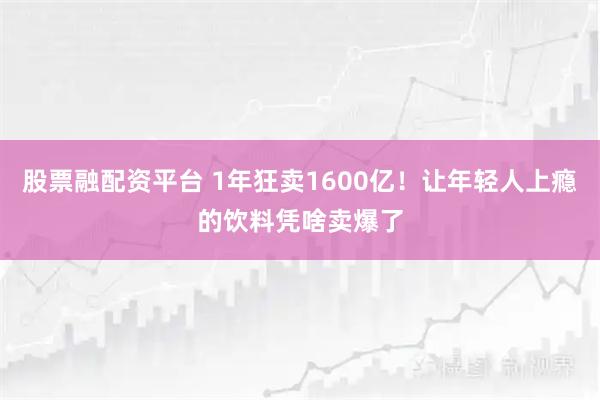 股票融配资平台 1年狂卖1600亿!让年轻人上瘾的饮料凭啥卖爆了