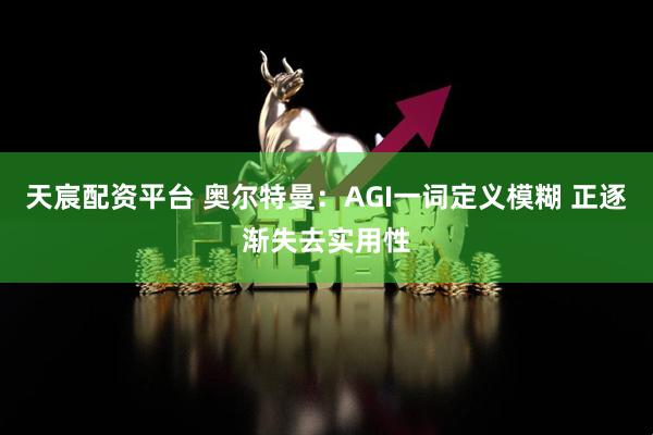 天宸配资平台 奥尔特曼：AGI一词定义模糊 正逐渐失去实用性