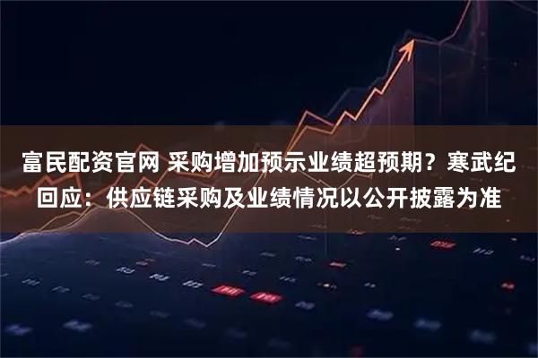 富民配资官网 采购增加预示业绩超预期？寒武纪回应：供应链采购及业绩情况以公开披露为准