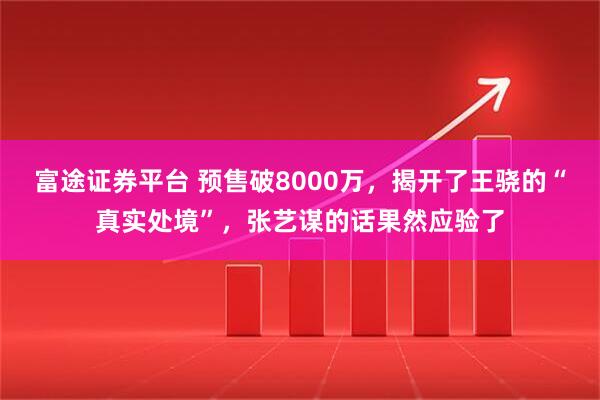 富途证券平台 预售破8000万,揭开了王骁的“真实处境”,张艺谋的话果然应验了