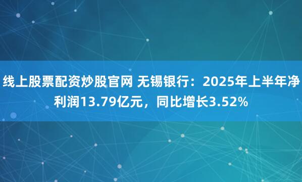 线上股票配资炒股官网 无锡银行:2025年上半年净利润13.79亿元,同比增长3.52%