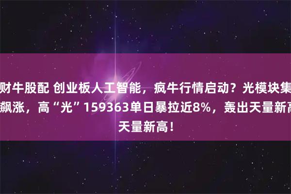 财牛股配 创业板人工智能,疯牛行情启动?光模块集体飙涨,高“光”159363单日暴拉近8%,轰出天量新高!