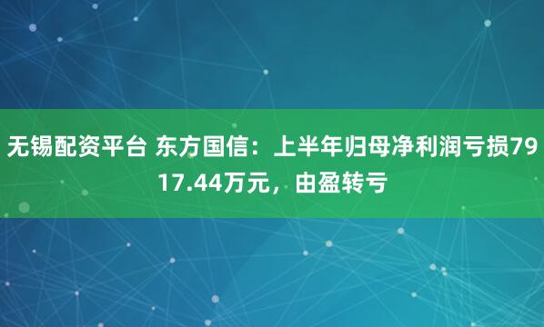 无锡配资平台 东方国信：上半年归母净利润亏损7917.44万元，由盈转亏