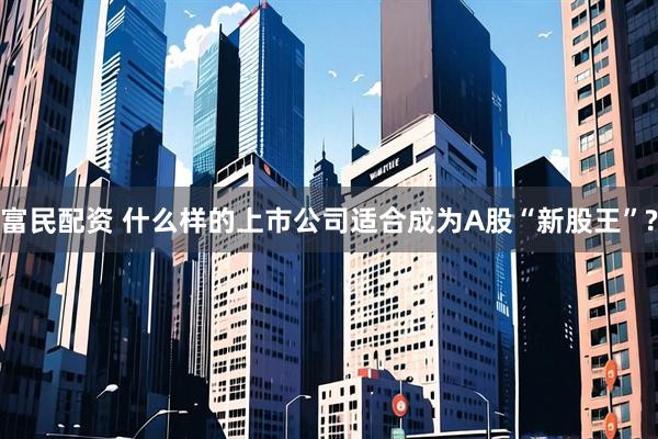 富民配资 什么样的上市公司适合成为A股“新股王”?