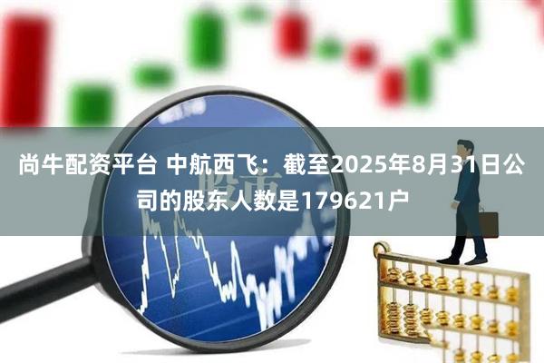 尚牛配资平台 中航西飞：截至2025年8月31日公司的股东人数是179621户