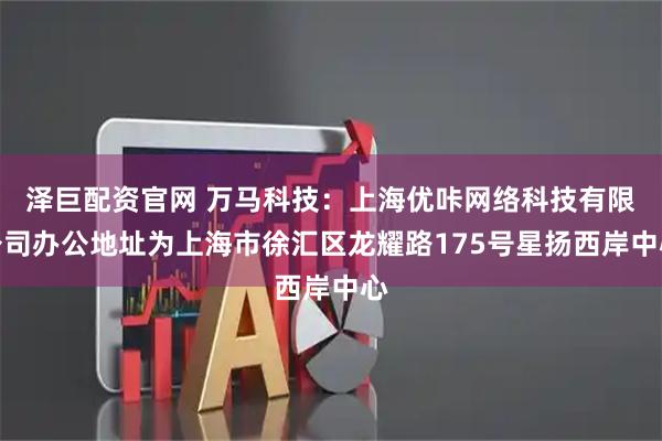 泽巨配资官网 万马科技：上海优咔网络科技有限公司办公地址为上海市徐汇区龙耀路175号星扬西岸中心