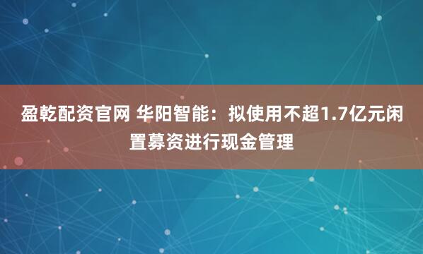 盈乾配资官网 华阳智能:拟使用不超1.7亿元闲置募资进行现金管理