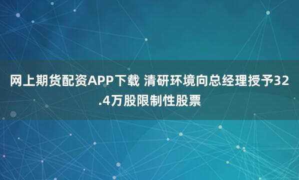网上期货配资APP下载 清研环境向总经理授予32.4万股限制性股票